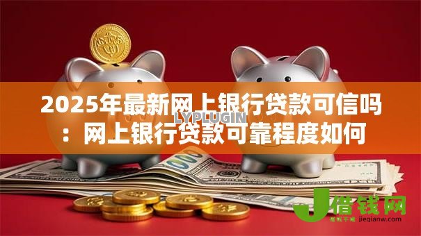 2025年最新网上银行贷款可信吗：网上银行贷款可靠程度如何