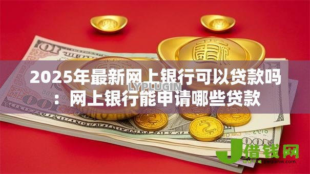 2025年最新网上银行可以贷款吗：网上银行能申请哪些贷款