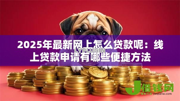 2025年最新网上怎么贷款呢:线上贷款申请有哪些便捷方法 2025年最新网上怎么贷款呢:线上贷款申请有哪些便捷方法
