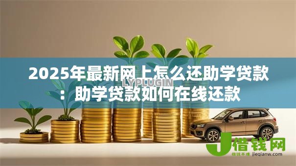 2025年最新网上怎么还助学贷款:助学贷款如何在线还款 2025年最新网上怎么还助学贷款:助学贷款如何在线还款