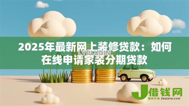 2025年最新网上装修贷款:如何在线申请家装分期贷款 2025年最新网上装修贷款:如何在线申请家装分期贷款