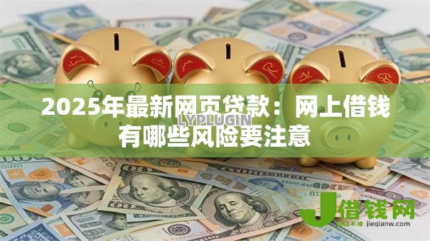 2025年最新网页贷款:网上借钱有哪些风险要注意 2025年最新网页贷款:网上借钱有哪些风险要注意