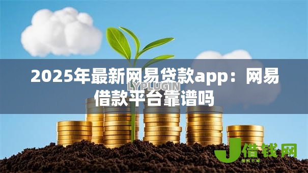 2025年最新网易贷款app:网易借款平台靠谱吗 2025年最新网易贷款app:网易借款平台靠谱吗