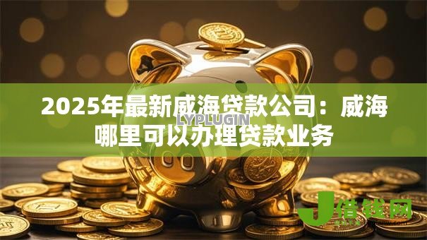 2025年最新威海贷款公司:威海哪里可以办理贷款业务 2025年最新威海贷款公司:威海哪里可以办理贷款业务