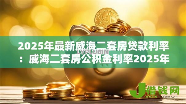 2025年最新威海二套房贷款利率:威海二套房公积金利率2025年是多少 2025年最新威海二套房贷款利率:威海二套房公积金利率2025年是多少