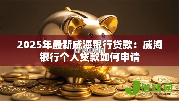 2025年最新威海银行贷款:威海银行个人贷款如何申请 2025年最新威海银行贷款:威海银行个人贷款如何申请