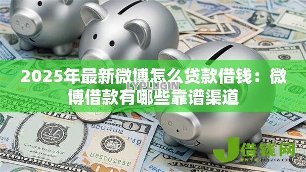 2025年最新微博怎么贷款借钱:微博借款有哪些靠谱渠道 2025年最新微博怎么贷款借钱:微博借款有哪些靠谱渠道