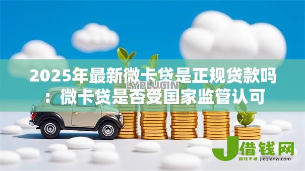 2025年最新微卡贷是正规贷款吗:微卡贷是否受国家监管认可 2025年最新微卡贷是正规贷款吗:微卡贷是否受国家监管认可