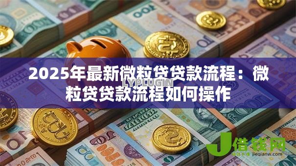 2025年最新微粒贷贷款流程:微粒贷贷款流程如何操作 2025年最新微粒贷贷款流程:微粒贷贷款流程如何操作