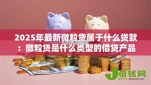 2025年最新微粒贷属于什么贷款:微粒贷是什么类型的借贷产品 2025年最新微粒贷属于什么贷款:微粒贷是什么类型的借贷产品