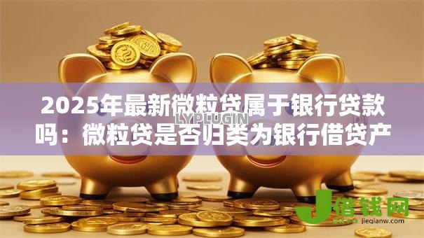 2025年最新微粒贷属于银行贷款吗:微粒贷是否归类为银行借贷产品 2025年最新微粒贷属于银行贷款吗:微粒贷是否归类为银行借贷产品