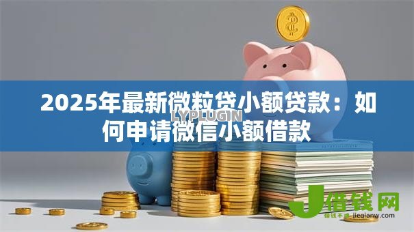 2025年最新微粒贷小额贷款:如何申请微信小额借款 2025年最新微粒贷小额贷款:如何申请微信小额借款