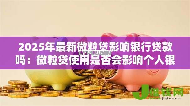 2025年最新微粒贷影响银行贷款吗:微粒贷使用是否会影响个人银行贷款 2025年最新微粒贷影响银行贷款吗:微粒贷使用是否会影响个人银行贷款