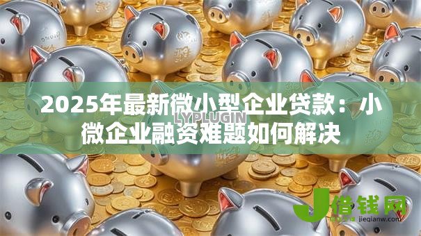 2025年最新微小型企业贷款:小微企业融资难题如何解决 2025年最新微小型企业贷款:小微企业融资难题如何解决