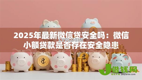 2025年最新微信贷安全吗:微信小额贷款是否存在安全隐患 2025年最新微信贷安全吗:微信小额贷款是否存在安全隐患
