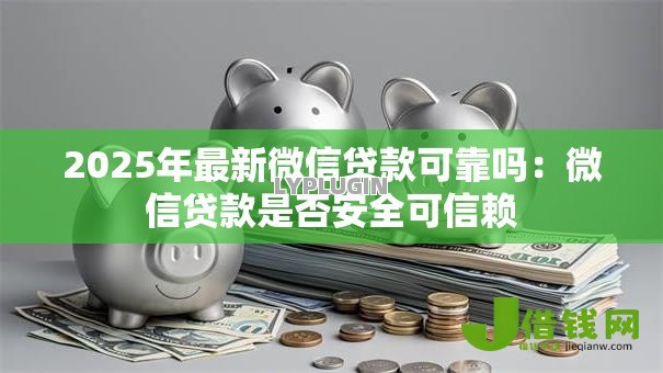 2025年最新微信贷款可靠吗：微信贷款是否安全可信赖