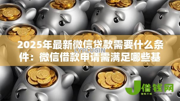 2025年最新微信贷款需要什么条件:微信借款申请需满足哪些基本要求 2025年最新微信贷款需要什么条件:微信借款申请需满足哪些基本要求