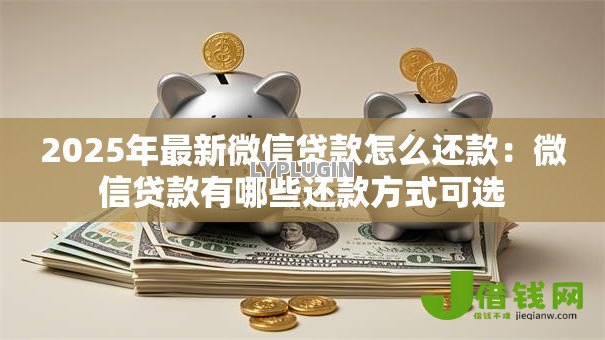 2025年最新微信贷款怎么还款:微信贷款有哪些还款方式可选 2025年最新微信贷款怎么还款:微信贷款有哪些还款方式可选