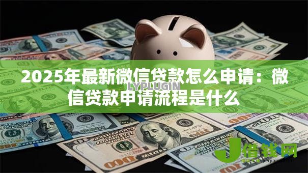 2025年最新微信贷款怎么申请：微信贷款申请流程是什么
