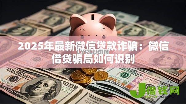 2025年最新微信贷款诈骗：微信借贷骗局如何识别