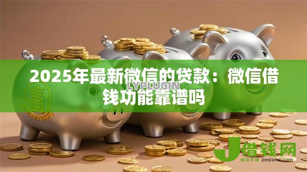2025年最新微信的贷款：微信借钱功能靠谱吗
