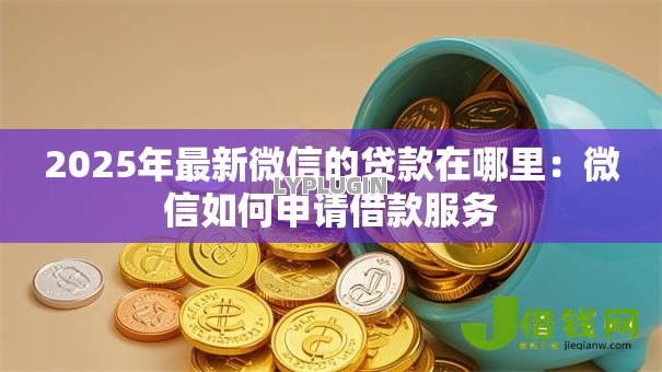 2025年最新微信的贷款在哪里：微信如何申请借款服务