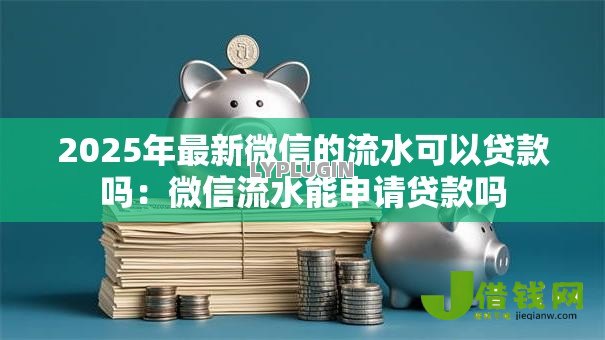 2025年最新微信的流水可以贷款吗：微信流水能申请贷款吗