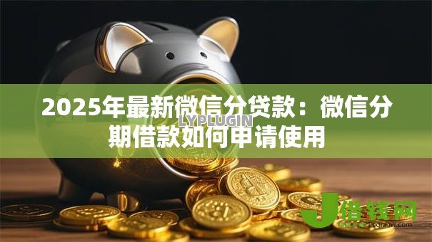 2025年最新微信分贷款：微信分期借款如何申请使用