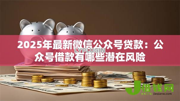 2025年最新微信公众号贷款:公众号借款有哪些潜在风险 2025年最新微信公众号贷款:公众号借款有哪些潜在风险
