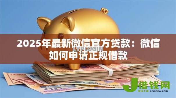 2025年最新微信官方贷款:微信如何申请正规借款 2025年最新微信官方贷款:微信如何申请正规借款