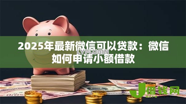 2025年最新微信可以贷款:微信如何申请小额借款 2025年最新微信可以贷款:微信如何申请小额借款