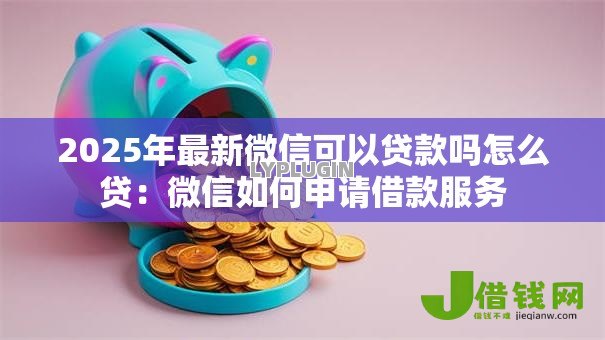 2025年最新微信可以贷款吗怎么贷：微信如何申请借款服务