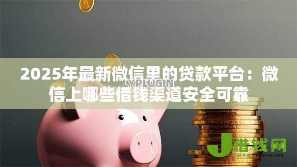 2025年最新微信里的贷款平台:微信上哪些借钱渠道安全可靠 2025年最新微信里的贷款平台:微信上哪些借钱渠道安全可靠