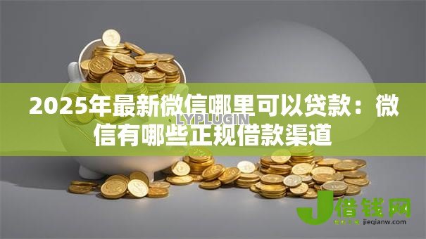 2025年最新微信哪里可以贷款：微信有哪些正规借款渠道