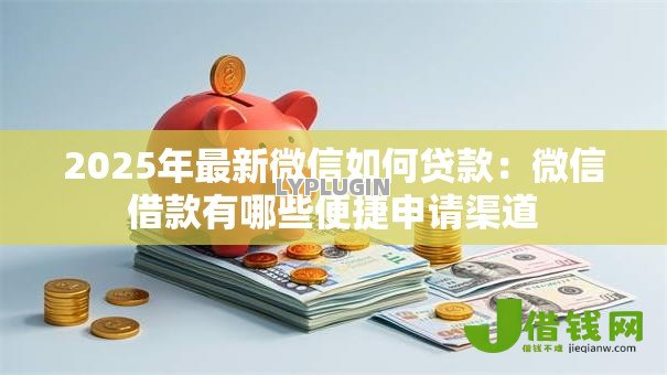 2025年最新微信如何贷款：微信借款有哪些便捷申请渠道