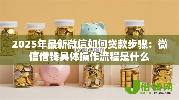 2025年最新微信如何贷款步骤:微信借钱具体操作流程是什么 2025年最新微信如何贷款步骤:微信借钱具体操作流程是什么