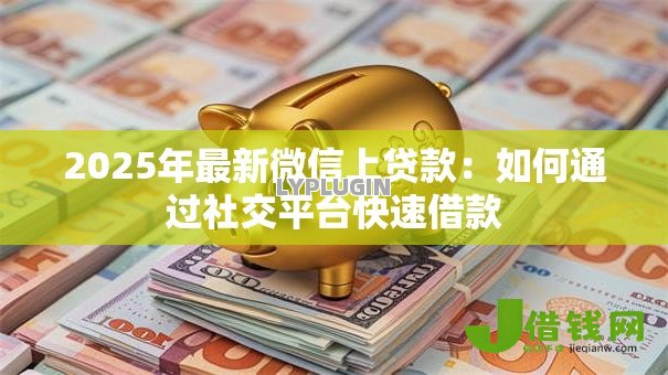2025年最新微信上贷款:如何通过社交平台快速借款 2025年最新微信上贷款:如何通过社交平台快速借款