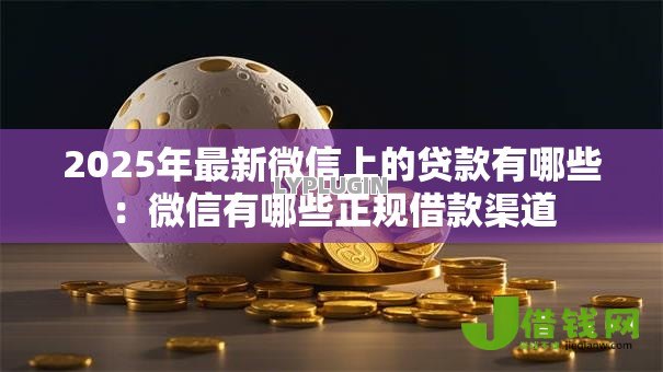 2025年最新微信上的贷款有哪些:微信有哪些正规借款渠道 2025年最新微信上的贷款有哪些:微信有哪些正规借款渠道
