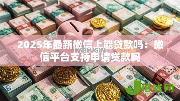 2025年最新微信上能贷款吗：微信平台支持申请贷款吗