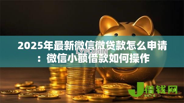 2025年最新微信微贷款怎么申请:微信小额借款如何操作 2025年最新微信微贷款怎么申请:微信小额借款如何操作