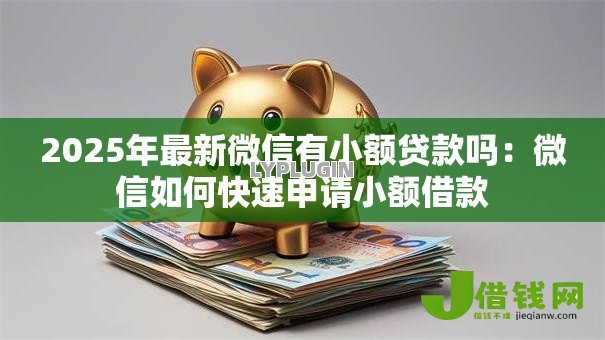 2025年最新微信有小额贷款吗:微信如何快速申请小额借款 2025年最新微信有小额贷款吗:微信如何快速申请小额借款