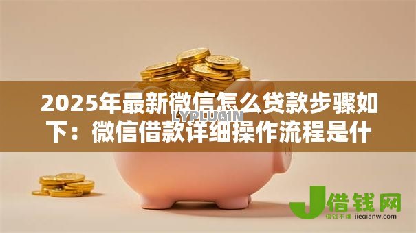 2025年最新微信怎么贷款步骤如下:微信借款详细操作流程是什么 2025年最新微信怎么贷款步骤如下:微信借款详细操作流程是什么