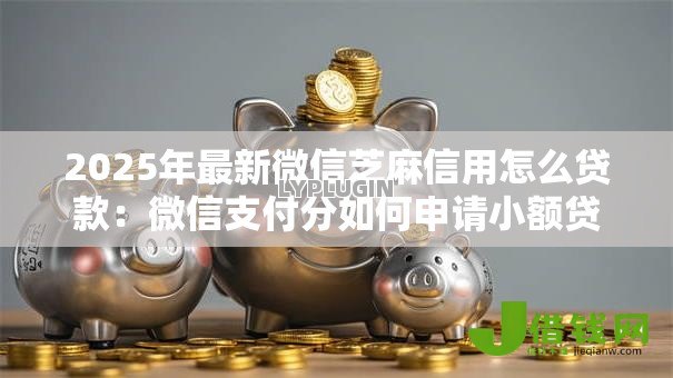 2025年最新微信芝麻信用怎么贷款:微信支付分如何申请小额贷款 2025年最新微信芝麻信用怎么贷款:微信支付分如何申请小额贷款