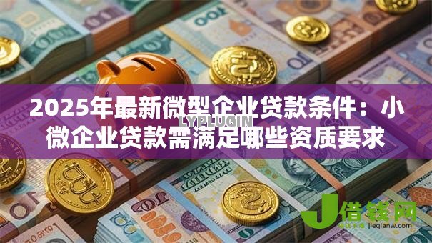 2025年最新微型企业贷款条件:小微企业贷款需满足哪些资质要求 2025年最新微型企业贷款条件:小微企业贷款需满足哪些资质要求