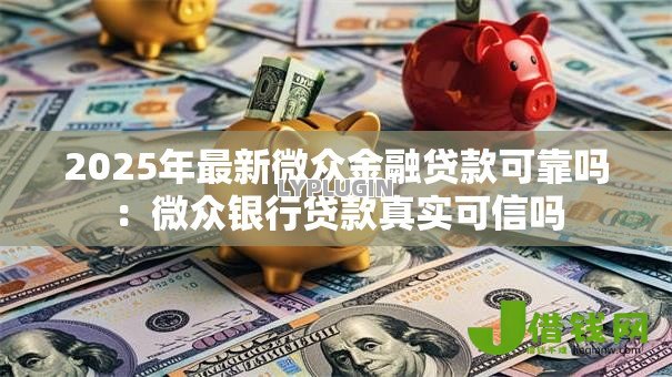 2025年最新微众金融贷款可靠吗:微众银行贷款真实可信吗 2025年最新微众金融贷款可靠吗:微众银行贷款真实可信吗
