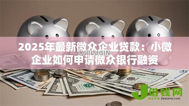 2025年最新微众企业贷款：小微企业如何申请微众银行融资