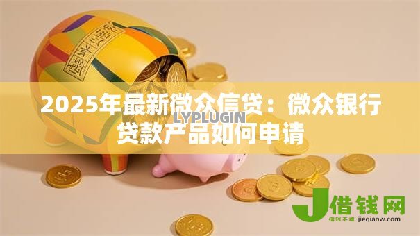 2025年最新微众信贷:微众银行贷款产品如何申请 2025年最新微众信贷:微众银行贷款产品如何申请