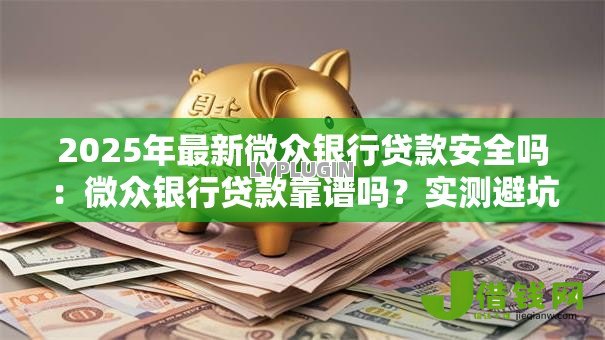 2025年最新微众银行贷款安全吗:微众银行贷款靠谱吗?实测避坑指南 2025年最新微众银行贷款安全吗:微众银行贷款靠谱吗?实测避坑指南