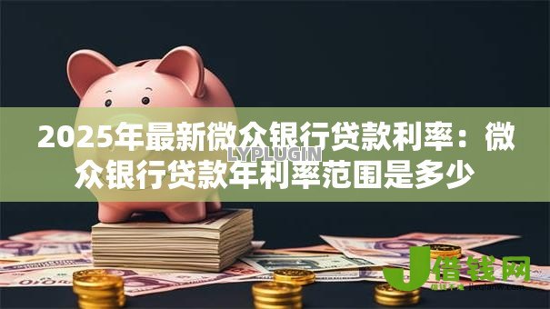 2025年最新微众银行贷款利率:微众银行贷款年利率范围是多少 2025年最新微众银行贷款利率:微众银行贷款年利率范围是多少