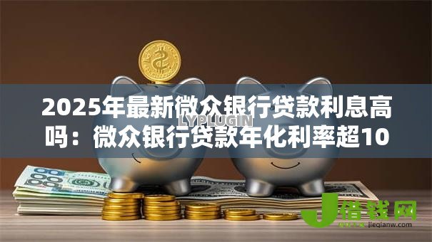 2025年最新微众银行贷款利息高吗:微众银行贷款年化利率超10%合理吗 2025年最新微众银行贷款利息高吗:微众银行贷款年化利率超10%合理吗